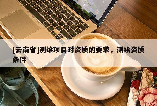 [云南省]測(cè)繪項(xiàng)目對(duì)資質(zhì)的要求，測(cè)繪資質(zhì)條件