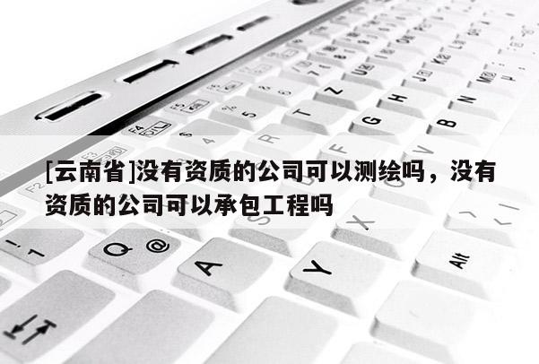 [云南省]沒有資質(zhì)的公司可以測繪嗎，沒有資質(zhì)的公司可以承包工程嗎