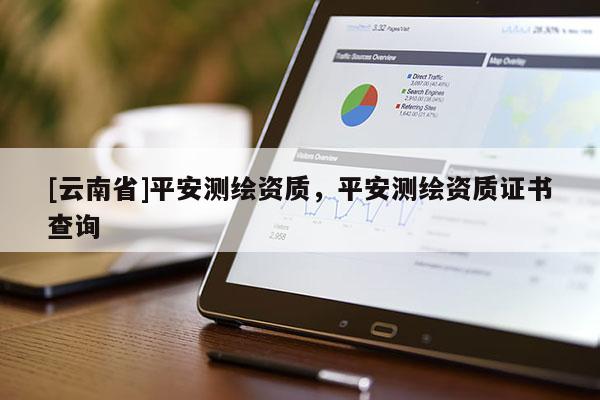 [云南省]平安測繪資質，平安測繪資質證書查詢