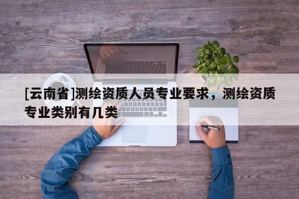 [云南省]測(cè)繪資質(zhì)人員專業(yè)要求，測(cè)繪資質(zhì)專業(yè)類別有幾類