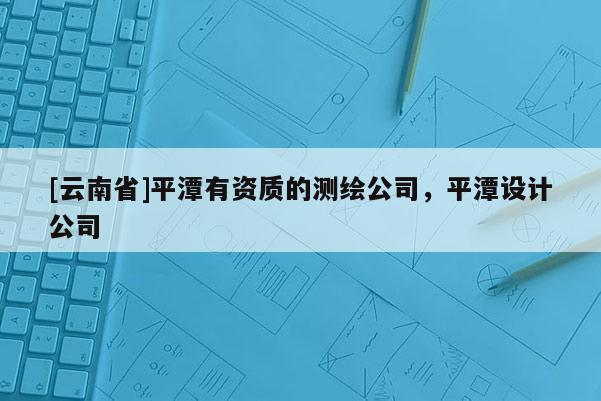 [云南省]平潭有資質(zhì)的測(cè)繪公司，平潭設(shè)計(jì)公司