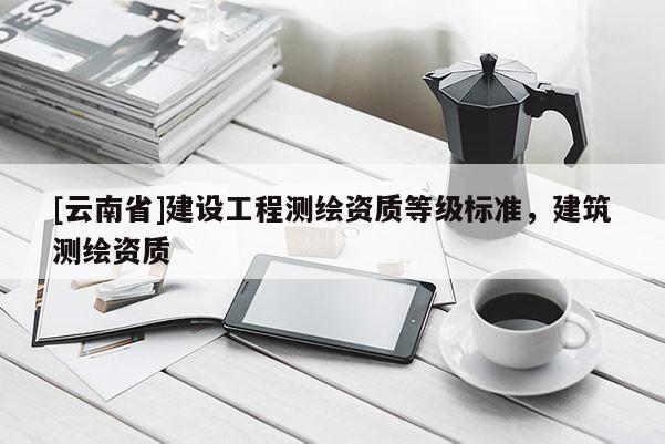 [云南省]建設(shè)工程測(cè)繪資質(zhì)等級(jí)標(biāo)準(zhǔn)，建筑測(cè)繪資質(zhì)