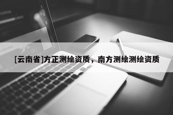 [云南省]方正測繪資質(zhì)，南方測繪測繪資質(zhì)