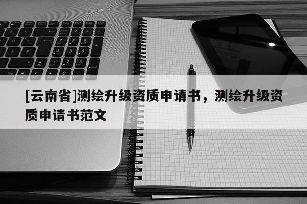 [云南省]測繪升級資質(zhì)申請書，測繪升級資質(zhì)申請書范文