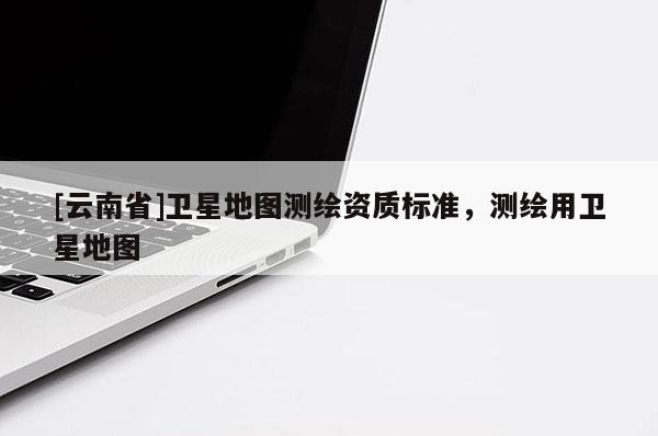 [云南省]衛(wèi)星地圖測繪資質(zhì)標準，測繪用衛(wèi)星地圖