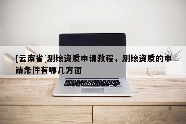 [云南省]測(cè)繪資質(zhì)申請(qǐng)教程，測(cè)繪資質(zhì)的申請(qǐng)條件有哪幾方面