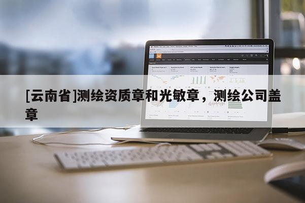 [云南省]測(cè)繪資質(zhì)章和光敏章，測(cè)繪公司蓋章