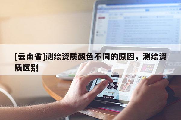 [云南省]測繪資質(zhì)顏色不同的原因，測繪資質(zhì)區(qū)別