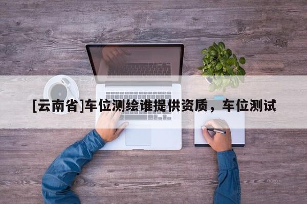 [云南省]車位測繪誰提供資質(zhì)，車位測試