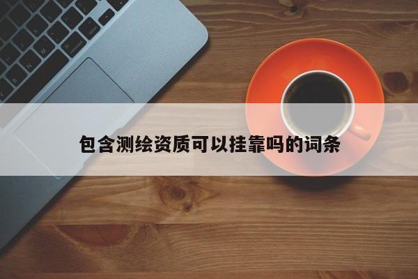 包含測繪資質(zhì)可以掛靠嗎的詞條