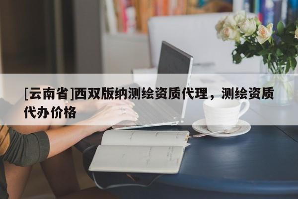 [云南省]西雙版納測繪資質(zhì)代理，測繪資質(zhì)代辦價格
