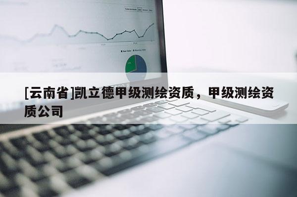 [云南省]凱立德甲級測繪資質，甲級測繪資質公司