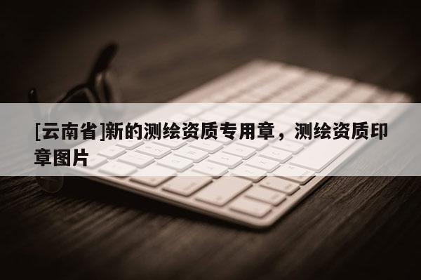 [云南省]新的測繪資質專用章，測繪資質印章圖片