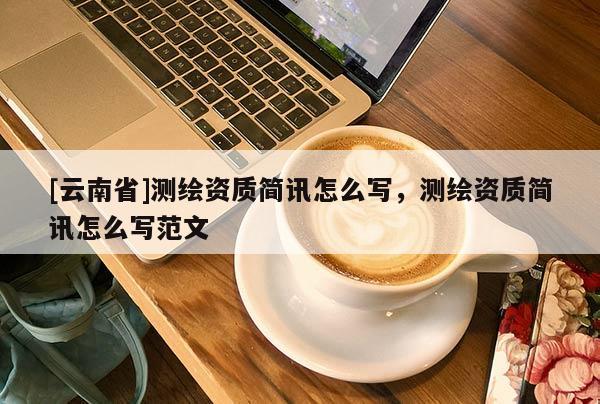 [云南省]測繪資質(zhì)簡訊怎么寫，測繪資質(zhì)簡訊怎么寫范文