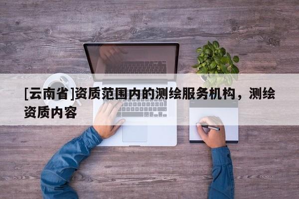 [云南省]資質范圍內的測繪服務機構，測繪資質內容