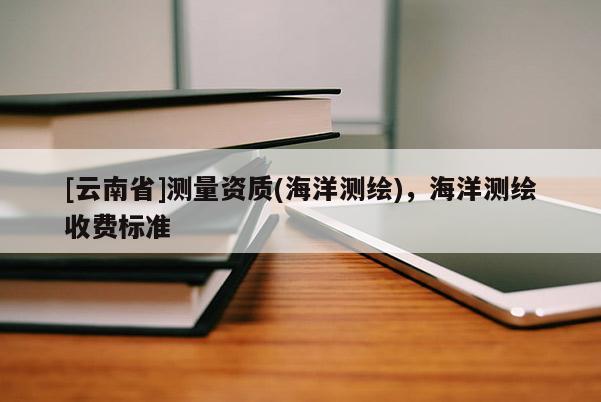 [云南省]測量資質(海洋測繪)，海洋測繪收費標準