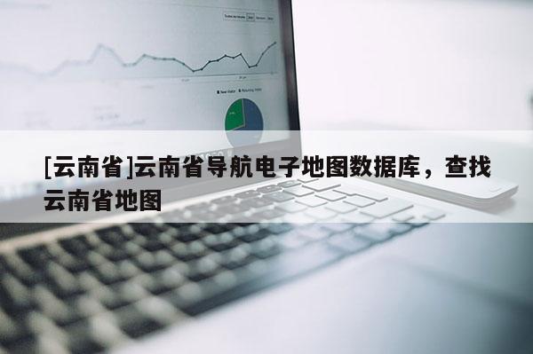 [云南省]云南省導(dǎo)航電子地圖數(shù)據(jù)庫，查找云南省地圖