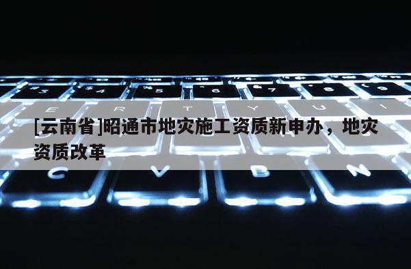 [云南省]昭通市地災(zāi)施工資質(zhì)新申辦，地災(zāi)資質(zhì)改革