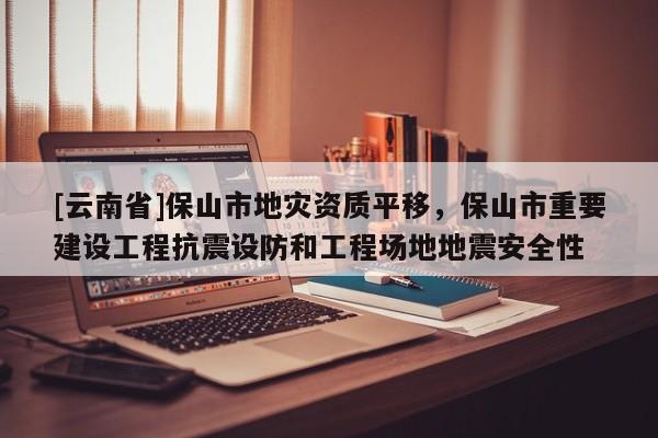 [云南省]保山市地災(zāi)資質(zhì)平移，保山市重要建設(shè)工程抗震設(shè)防和工程場地地震安全性