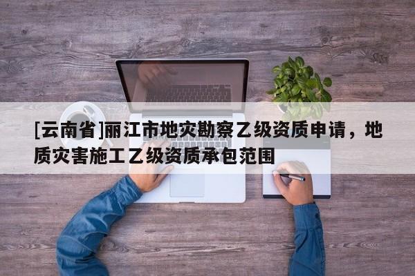 [云南省]麗江市地災(zāi)勘察乙級資質(zhì)申請，地質(zhì)災(zāi)害施工乙級資質(zhì)承包范圍