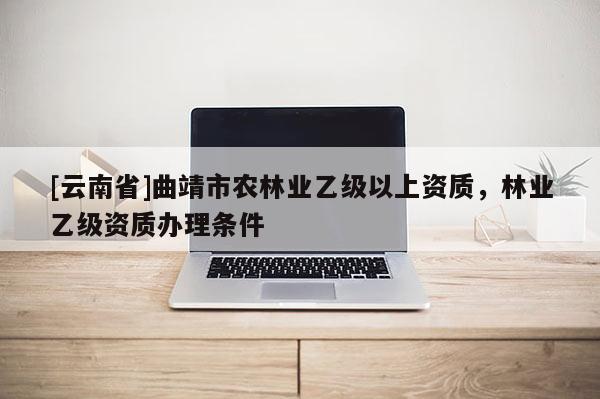 [云南省]曲靖市農(nóng)林業(yè)乙級以上資質(zhì)，林業(yè)乙級資質(zhì)辦理?xiàng)l件