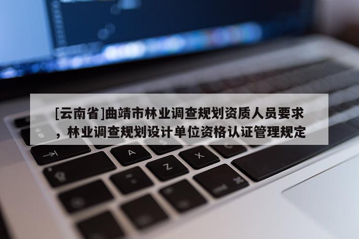[云南省]曲靖市林業(yè)調(diào)查規(guī)劃資質(zhì)人員要求，林業(yè)調(diào)查規(guī)劃設(shè)計單位資格認(rèn)證管理規(guī)定