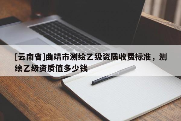 [云南省]曲靖市測繪乙級資質(zhì)收費(fèi)標(biāo)準(zhǔn)，測繪乙級資質(zhì)值多少錢
