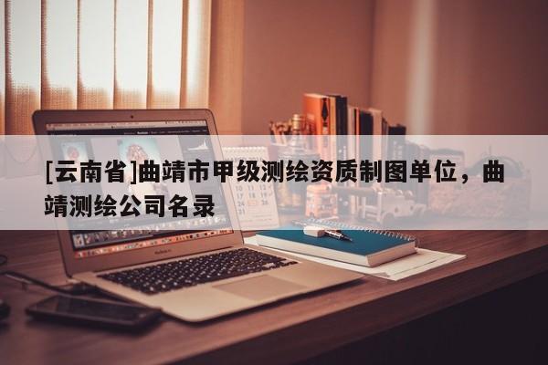 [云南省]曲靖市甲級測繪資質制圖單位，曲靖測繪公司名錄