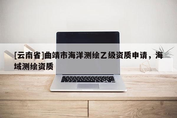 [云南省]曲靖市海洋測繪乙級資質申請，海域測繪資質
